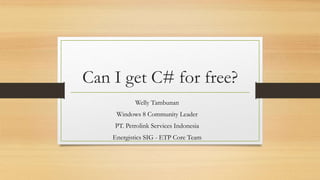 Can I get C# for free? 
Welly Tambunan 
Windows 8 Community Leader 
PT. Petrolink Services Indonesia 
Energistics SIG - ETP Core Team 
 
