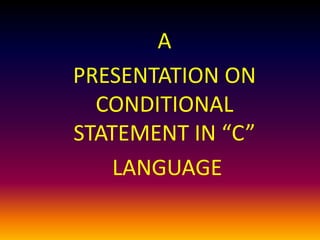 A 
PRESENTATION ON 
CONDITIONAL 
STATEMENT IN “C” 
LANGUAGE 
 