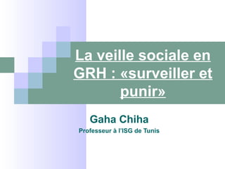 La veille sociale en 
GRH : «surveiller et 
punir» 
Gaha Chiha 
Professeur à l’ISG de Tunis 
 