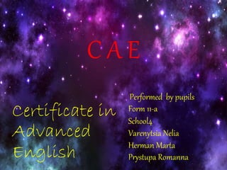 C A E 
Certificate in 
Advanced 
English 
Performed by pupils 
Form 11-а 
School4 
Varenytsia Nelia 
Herman Marta 
Prystupa Romanna 
 