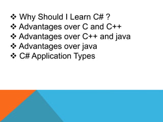  Why Should I Learn C# ?
 Advantages over C and C++
 Advantages over C++ and java
 Advantages over java
 C# Application Types
 