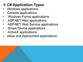  C# Application Types
• Windows applications
• Console applications
• Windows Forms applications
• ASP.NET Web applications
• ASP.NET Web Service applications
• Smart Device applications
• ActiveX applications
• setup and deployment applications.
 