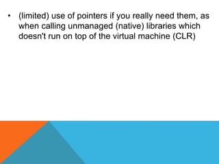 • (limited) use of pointers if you really need them, as
when calling unmanaged (native) libraries which
doesn't run on top of the virtual machine (CLR)
 