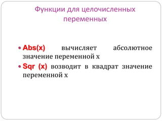 Функции для целочисленных 
переменных 
 Abs(x) вычисляет абсолютное 
значение переменной х 
 Sqr (x) возводит в квадрат значение 
переменной х 
 