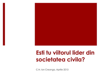 Esti tu viitorul lider din 
societatea civila? 
C.N. Ion Creanga, Aprilie 2013 
 