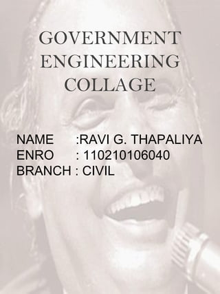 GOVERNMENT 
ENGINEERING 
COLLAGE 
NAME :RAVI G. THAPALIYA 
ENRO : 110210106040 
BRANCH : CIVIL 
 