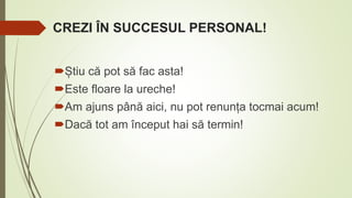 CREZI ÎN SUCCESUL PERSONAL!
Știu că pot să fac asta!
Este floare la ureche!
Am ajuns până aici, nu pot renunța tocmai acum!
Dacă tot am început hai să termin!
 