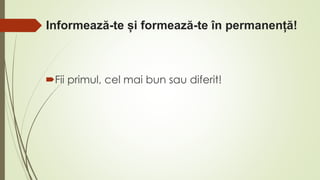 Informează-te și formează-te în permanență!
Fii primul, cel mai bun sau diferit!
 