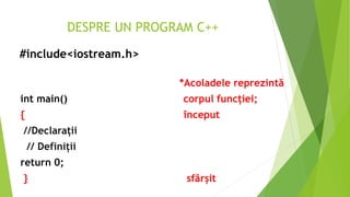DESPRE UN PROGRAM C++
#include<iostream.h>
*Acoladele reprezintă
int main() corpul funcției;
{ început
//Declarații
// Definiții
return 0;
} sfârșit
 