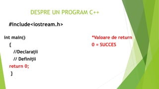 DESPRE UN PROGRAM C++
#include<iostream.h>
int main() *Valoare de return
{ 0 = SUCCES
//Declarații
// Definiții
return 0;
}
 