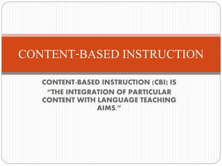 CONTENT-BASED INSTRUCTION (CBI) IS
“THE INTEGRATION OF PARTICULAR
CONTENT WITH LANGUAGE TEACHING
AIMS.”
CONTENT-BASED INSTRUCTION
 