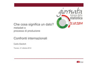 Che cosa significa un dato?
metadati e
processo di produzione
Confronti internazionali
Carlo Declich
Treviso, 21 ottobre 2014
 