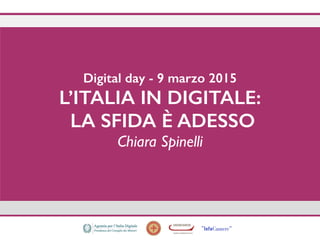  
Digital day - 9 marzo 2015 
L’ITALIA IN DIGITALE:
LA SFIDA È ADESSO 
Chiara Spinelli 
 