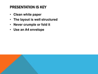 PRESENTATION IS KEY
• Clean white paper
• The layout is well structured
• Never crumple or fold it
• Use an A4 envelope
 