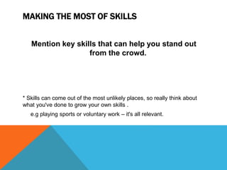 MAKING THE MOST OF SKILLS
Mention key skills that can help you stand out
from the crowd.
* Skills can come out of the most unlikely places, so really think about
what you've done to grow your own skills .
e.g playing sports or voluntary work – it's all relevant.
 