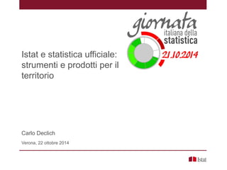 Istat e statistica ufficiale:
strumenti e prodotti per il
territorio
Carlo Declich
Verona, 22 ottobre 2014
 