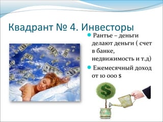 Квадрант № 4. Инвесторы
Рантье – деньги
делают деньги ( счет
в банке,
недвижимость и т.д)
Ежемесячный доход
от 10 000 $
 