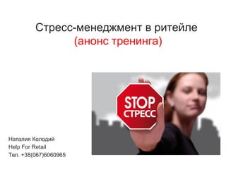 Cтресс-менеджмент в ритейле
(анонс тренинга)
Наталия Колодий
Help For Retail
Тел. +38(067)6060965
 
