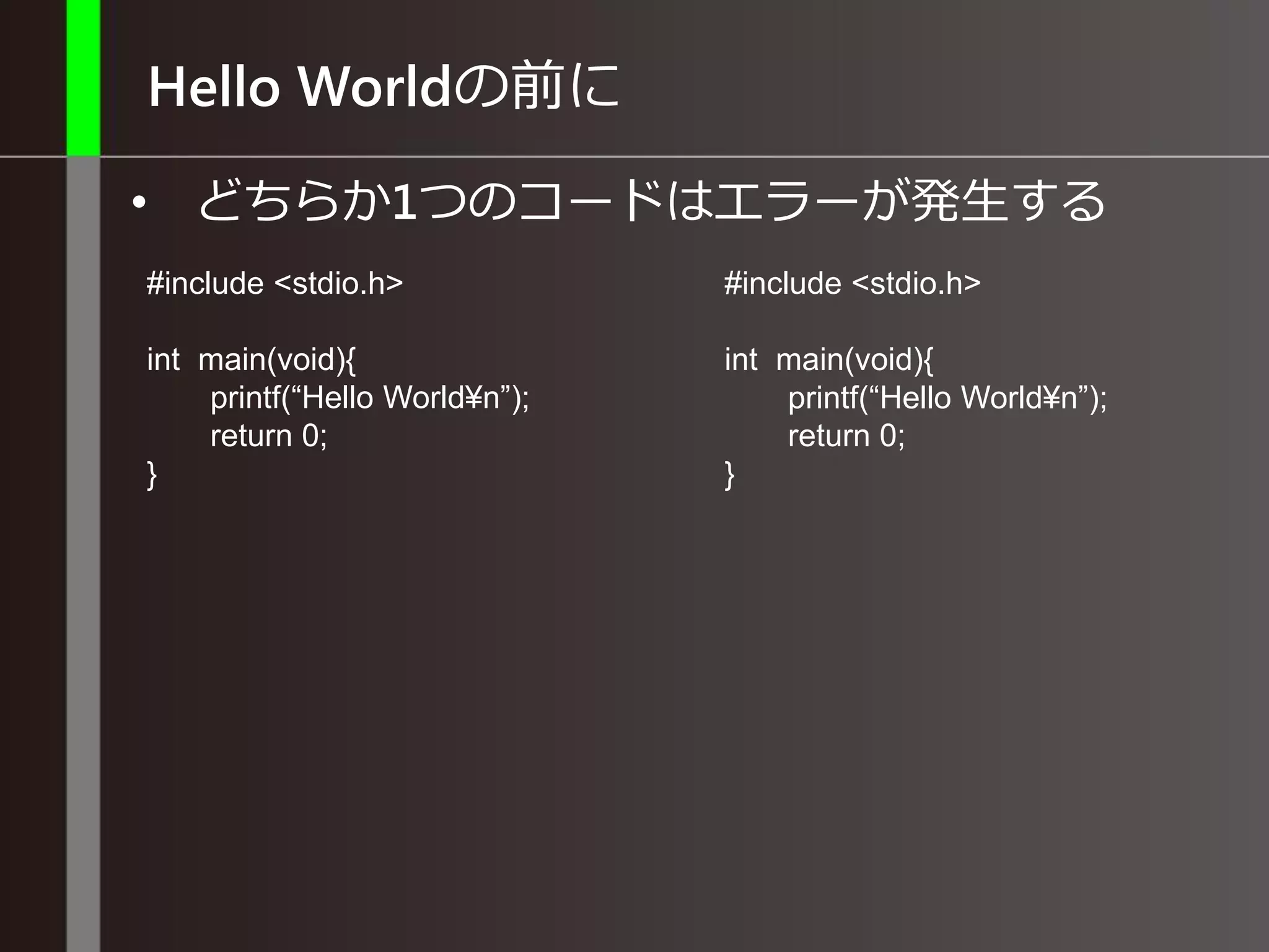 Hello Worldの前に
• どちらか1つのコードはエラーが発生する
#include <stdio.h>
int main(void){
printf(“Hello World¥n”);
return 0;
}
#include <stdio.h>
int main(void){
printf(“Hello World¥n”);
return 0;
}
 
