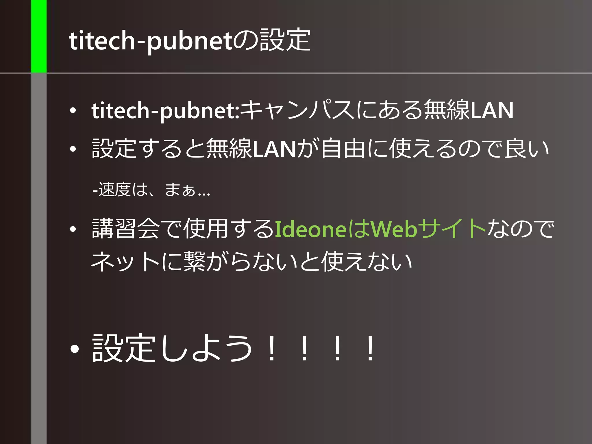 titech-pubnetの設定
• titech-pubnet:キャンパスにある無線LAN
• 設定すると無線LANが自由に使えるので良い
-速度は、まぁ…
• 講習会で使用するIdeoneはWebサイトなので
ネットに繋がらないと使えない
• 設定しよう！！！！
 