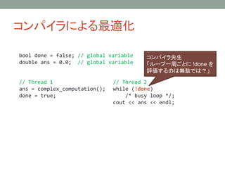 ѥˤm
// Thread 1
ans = complex_computation();
done = true;
// Thread 2
while (!done)
/* busy loop */;
cout << ans << endl;
ѥ
`һܤȤ !done 
uΤϟojǤϣ
bool done = false; // global variable
double ans = 0.0; // global variable
 