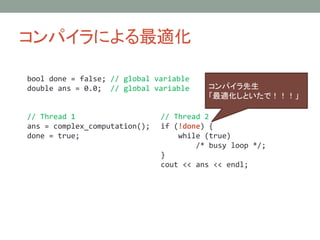 ѥˤm
// Thread 1
ans = complex_computation();
done = true;
// Thread 2
if (!done) {
while (true)
/* busy loop */;
}
cout << ans << endl;
ѥ
mȤǣ
bool done = false; // global variable
double ans = 0.0; // global variable
 