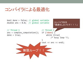 ѥˤm
// Thread 1
ans = complex_computation();
done = true;
// Thread 2
if (!done) {
while (true)
/* busy loop */;
}
cout << ans << endl;
ѥ
mȤǣ
oޥ`ף
bool done = false; // global variable
double ans = 0.0; // global variable
 