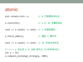atomic
std::atomic<int> x; // 0 ǳڻ
x.store(42); // x  42 z
cout << x.load() << endl; // x ΂i
x.fetch_add(1); //  1 䤹
cout << x.load() << endl; // 43 
// x == y ʤ x  100  (CAS)
int y = 43;
x.compare_exchange_strong(y, 100);
 