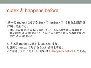 mutex  happens before
? gһ mutex ˌ lock(), unlock() Ϥȫ S
ˏä𤳤롣
? åA, B, C, D Ȥˡå A Ҋ C  D 혤
åȡä褦ҊȤ顢B ҊƤ C  D 혤ǥå
ȡä褦Ҋ롣
? U 򤢤 mutex ˌ unlock 
L ͬ mutex ˌ lock Ȥ롣
ΤȤS Ϥ U < L ʤ U happens before L Ǥ롣
 