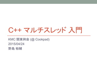 C++ マルチスレッド 入門
KMC 関東例会 (@ Cookpad)
2015/04/24
野島 裕輔
 