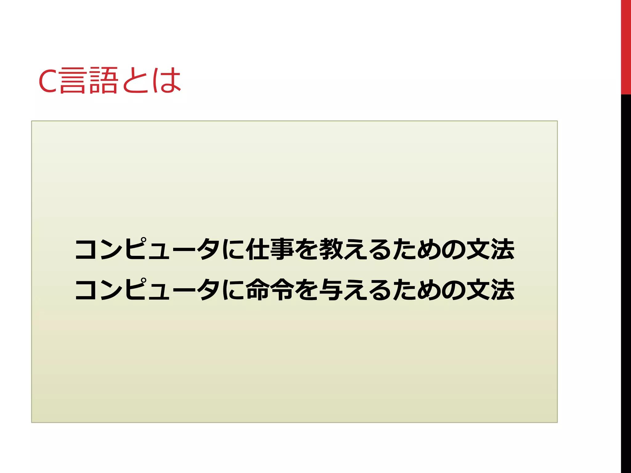 C言語とは
コンピュータに仕事を教えるための文法
コンピュータに命令を与えるための文法
 