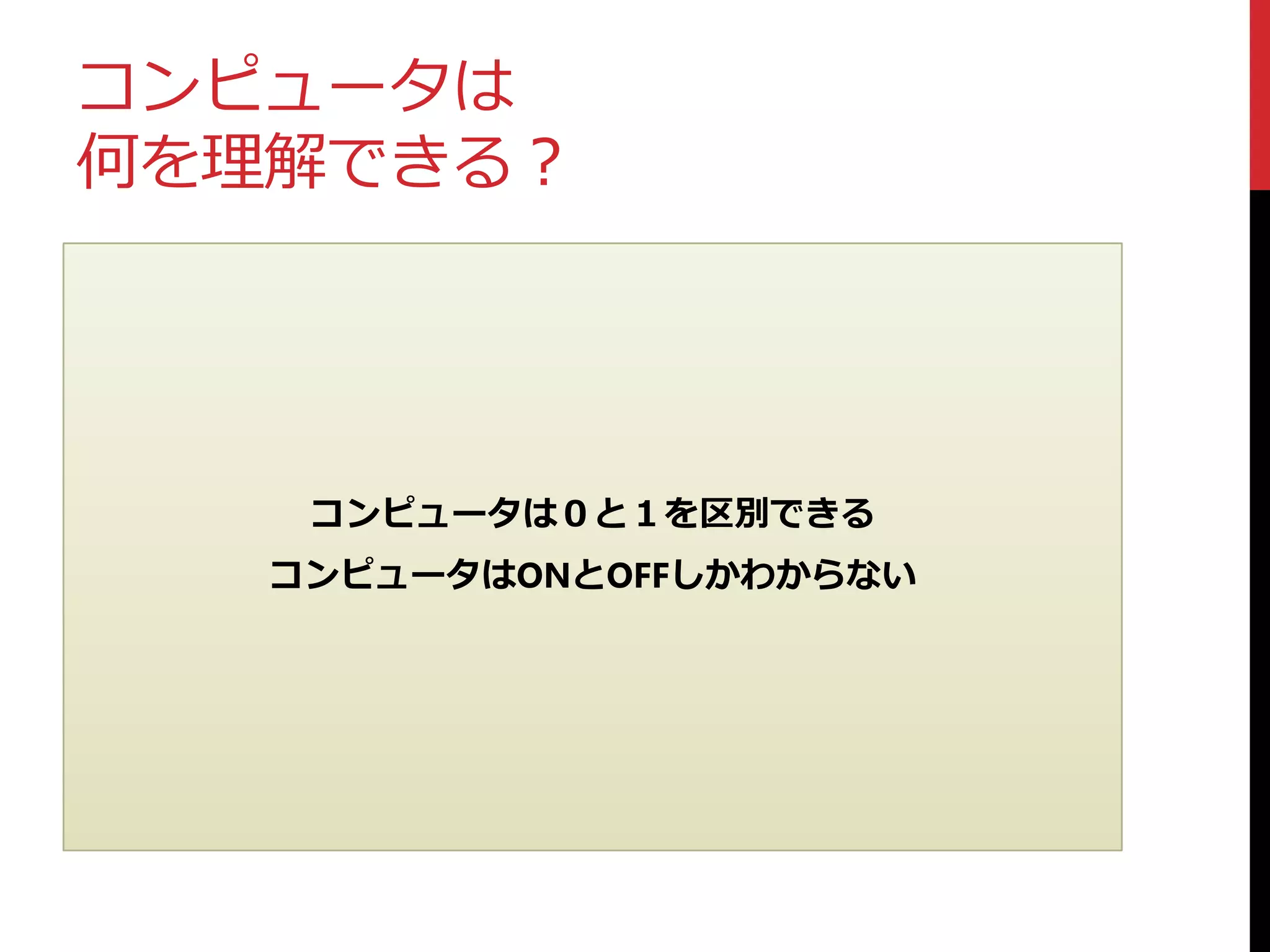 コンピュータは
何を理解できる？
コンピュータは０と１を区別できる
コンピュータはONとOFFしかわからない
 