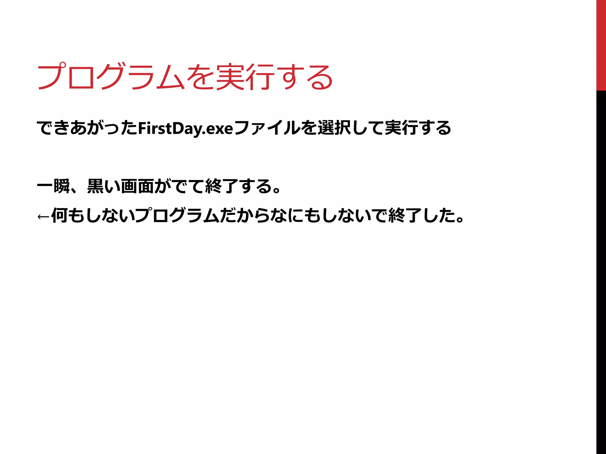 プログラムを実行する
できあがったFirstDay.exeファイルを選択して実行する
一瞬、黒い画面がでて終了する。
←何もしないプログラムだからなにもしないで終了した。
 