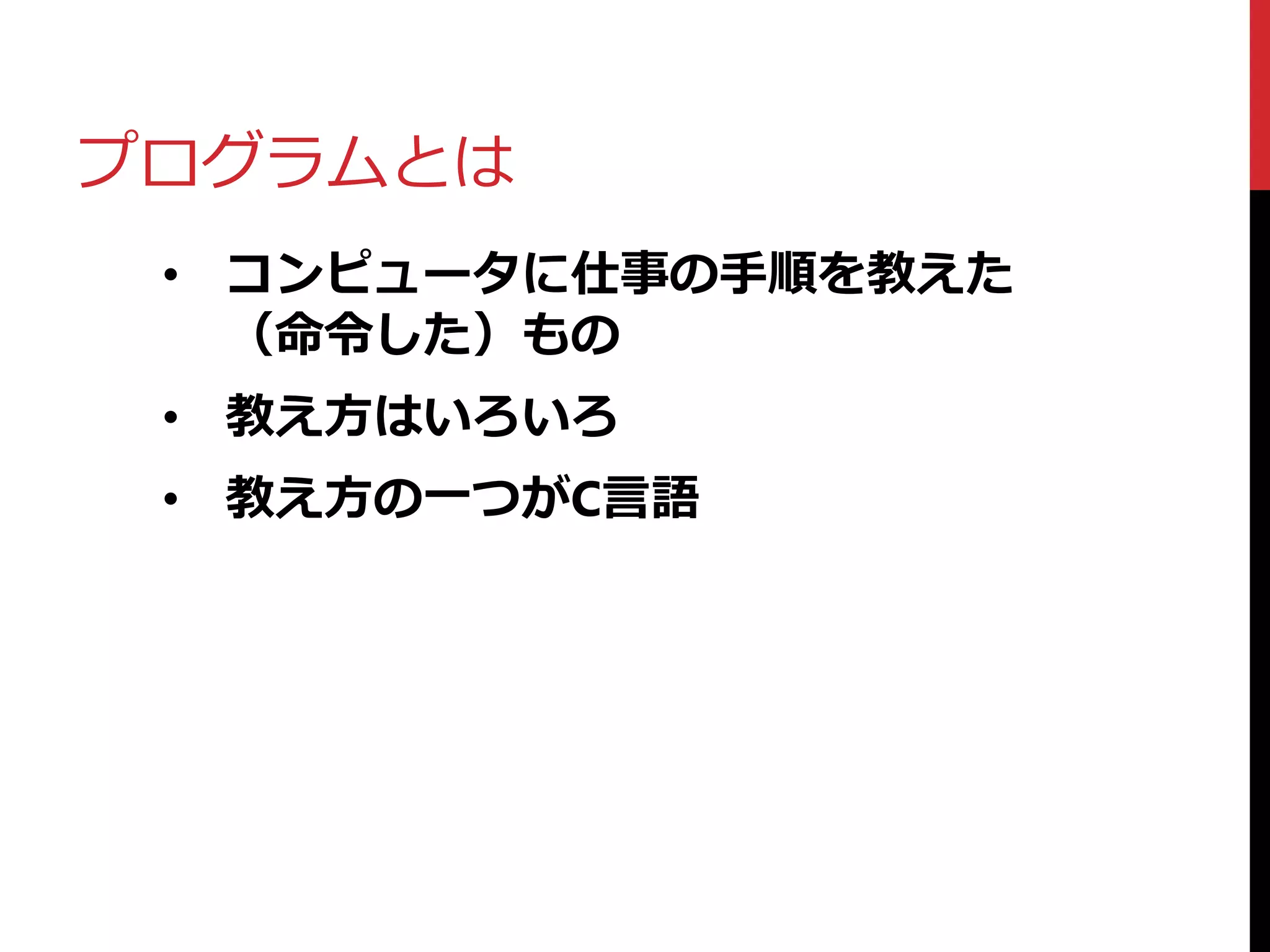 プログラムとは
• コンピュータに仕事の手順を教えた
（命令した）もの
• 教え方はいろいろ
• 教え方の一つがC言語
 