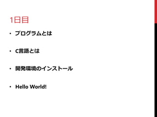 1日目
• プログラムとは
• C言語とは
• 開発環境のインストール
• Hello World!
 