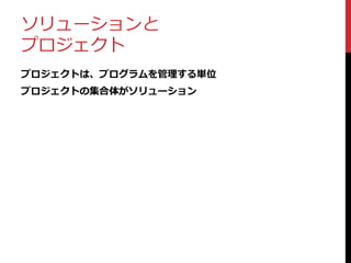 ソリューションと
プロジェクト
プロジェクトは、プログラムを管理する単位
プロジェクトの集合体がソリューション
 