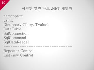 10
namespace
using
Dictionary<Tkey, Tvalue>
DataTable
SqlConnection
SqlCommand
SqlDataReader
------------------------------
Repeater Control
ListView Control
이것만 알면 나도 .NET 개발자
 