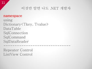 11
namespace
using
Dictionary<Tkey, Tvalue>
DataTable
SqlConnection
SqlCommand
SqlDataReader
------------------------------
Repeater Control
ListView Control
이것만 알면 나도 .NET 개발자
 