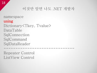18
namespace
using
Dictionary<Tkey, Tvalue>
DataTable
SqlConnection
SqlCommand
SqlDataReader
------------------------------
Repeater Control
ListView Control
이것만 알면 나도 .NET 개발자
 