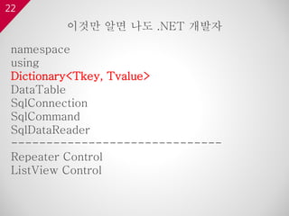 22
namespace
using
Dictionary<Tkey, Tvalue>
DataTable
SqlConnection
SqlCommand
SqlDataReader
------------------------------
Repeater Control
ListView Control
이것만 알면 나도 .NET 개발자
 