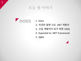INDEX
3
1. Intro
2. 이것만 알면 나도 .NET 개발자
3. 고급 개발자가 되기 위한 LINQ
4. Expected to .NET Framework
5. Q&A
오늘 할 이야기
 