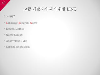 40
고급 개발자가 되기 위한 LINQ
LINQ란?
- Language Integrate Query
- Extend Method
- Query Syntax
- Anonymous Type
- Lambda Expression
 