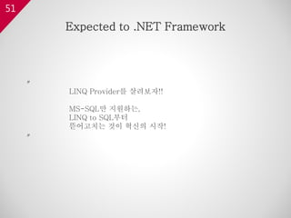 51
〃
LINQ Provider를 살려보자!!
MS-SQL만 지원하는,
LINQ to SQL부터
뜯어고치는 것이 혁신의 시작!
〃
Expected to .NET Framework
 