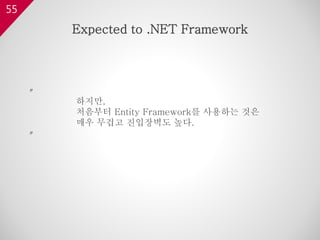 55
〃
하지만,
처음부터 Entity Framework를 사용하는 것은
매우 무겁고 진입장벽도 높다.
〃
Expected to .NET Framework
 