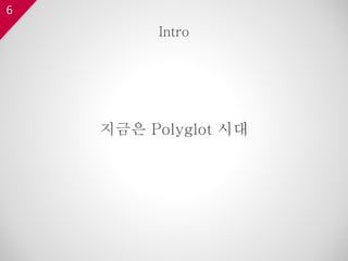 6
지금은 Polyglot 시대
Intro
 