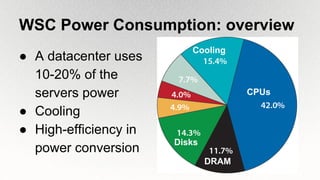 WSC Power Consumption: overview
● A datacenter uses
10-20% of the
servers power
● Cooling
● High-efficiency in
power conversion
CPUs
DRAM
Disks
Cooling
 