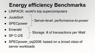 Energy efficiency Benchmarks
● LINPACK: world’s top supercomputers
● JouleSort
● SPECpower
● Emerald
● SP C-2/E
● SPECpower_ssj2008: based on a broad class of
server workloads
Storage: # of transactions per Watt
Server-level: performance-to-power
 