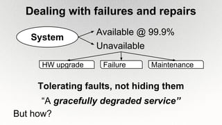 Dealing with failures and repairs
System
Available @ 99.9%
Unavailable
FailureHW upgrade Maintenance
Tolerating faults, not hiding them
“A gracefully degraded service”
But how?
 