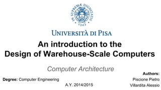 An introduction to the
Design of Warehouse-Scale Computers
Computer Architecture
A.Y. 2014/2015
Authors:
Piscione Pietro
Villardita Alessio
Degree: Computer Engineering
 
