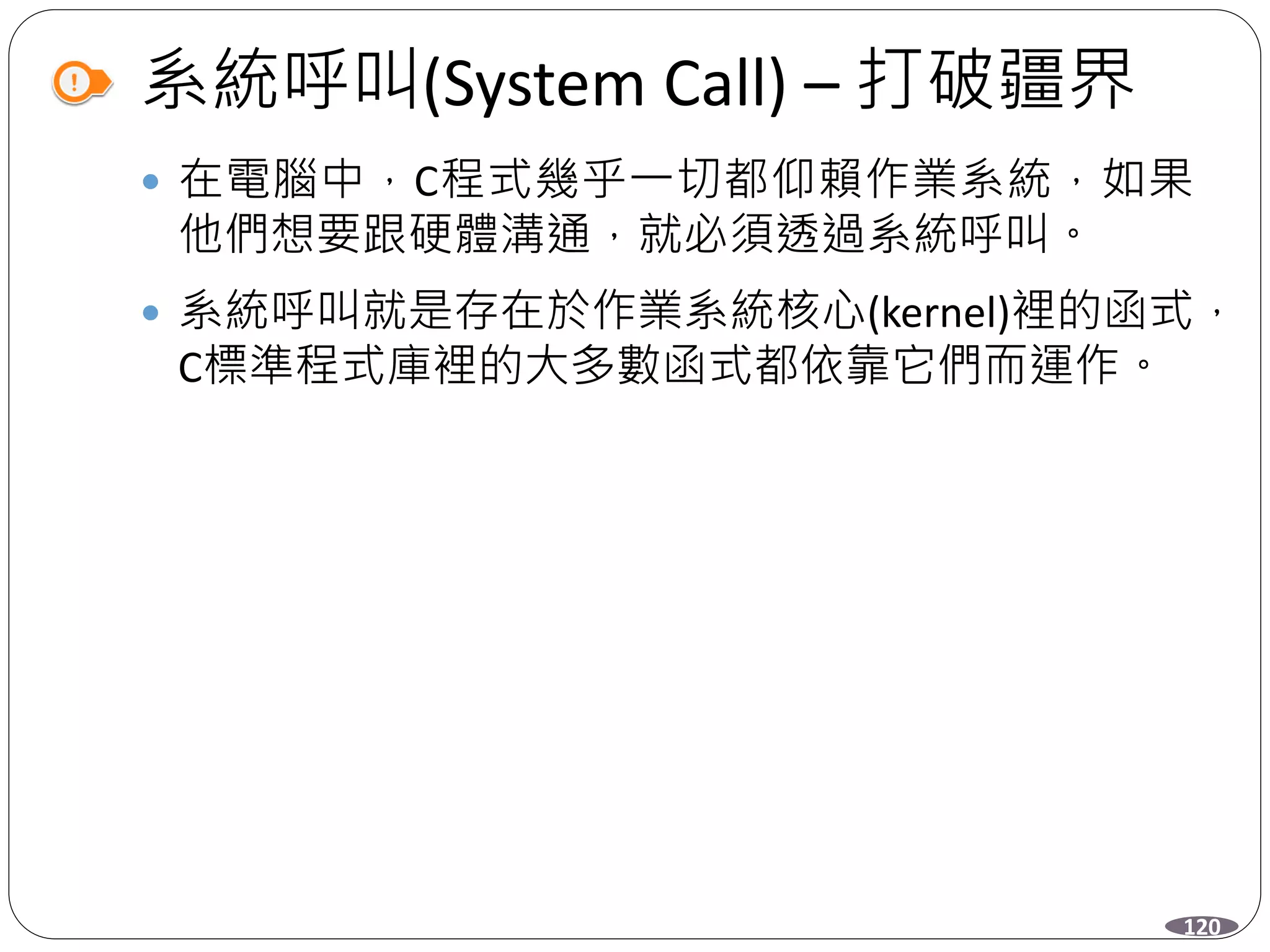 系統呼叫(System Call) – 打破疆界
 在電腦中，C程式幾乎一切都仰賴作業系統，如果
他們想要跟硬體溝通，就必須透過系統呼叫。
 系統呼叫就是存在於作業系統核心(kernel)裡的函式，
C標準程式庫裡的大多數函式都依靠它們而運作。
120
 